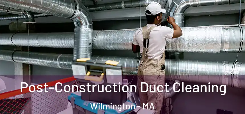 Post-Construction Duct Cleaning Wilmington - MA